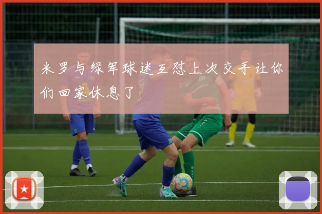 米罗与绿军球迷互怼上次交手让你们回家休息了