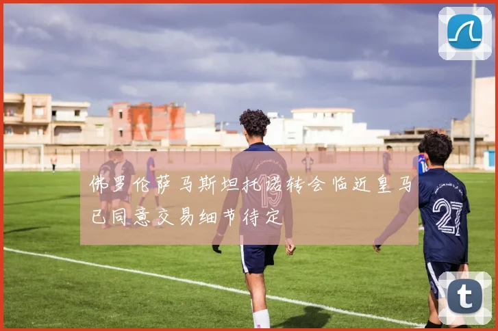 佛罗伦萨马斯坦托诺转会临近皇马已同意交易细节待定