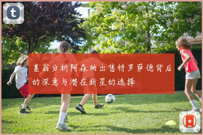 基翁分析阿森纳出售特罗萨德背后的深意与潜在新星的选择