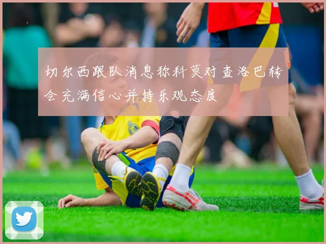 切尔西跟队消息称科莫对查洛巴转会充满信心并持乐观态度