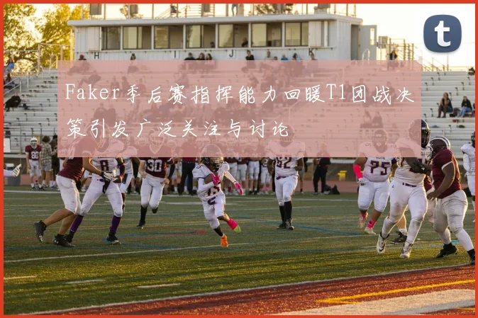 Faker季后赛指挥能力回暖T1团战决策引发广泛关注与讨论