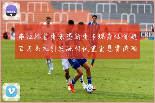 弗拉格首秀亲签新秀卡现身估价超百万美元引发独行侠重金悬赏热潮