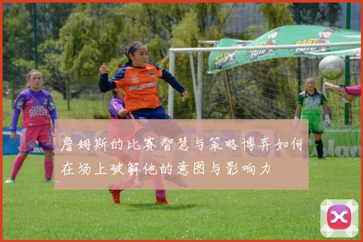 詹姆斯的比赛智慧与策略博弈如何在场上破解他的意图与影响力